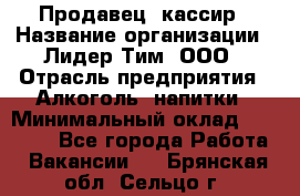 Продавец- кассир › Название организации ­ Лидер Тим, ООО › Отрасль предприятия ­ Алкоголь, напитки › Минимальный оклад ­ 36 000 - Все города Работа » Вакансии   . Брянская обл.,Сельцо г.